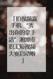 拍视频赢手机 “秀出你的拿手活”湘潭市职工短视频大赛启动啦