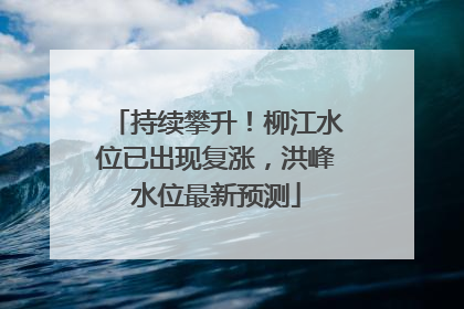 持续攀升！柳江水位已出现复涨，洪峰水位最新预测