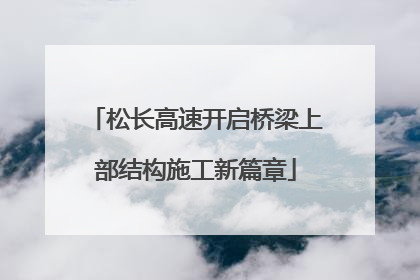 松长高速开启桥梁上部结构施工新篇章