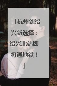 杭州到绍兴新选择：绍兴北站即将通地铁！