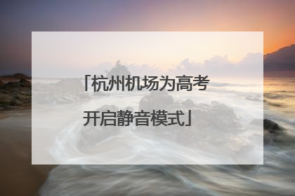 杭州机场为高考开启静音模式