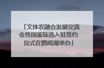 文体农融合发展交流会暨国鉴臻选入驻签约仪式在鹤鸣湖举办
