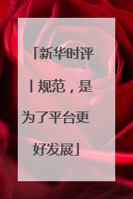 新华时评丨规范，是为了平台更好发展