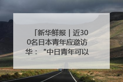 新华鲜报｜近300名日本青年应邀访华：“中日青年可以创造更好的未来”