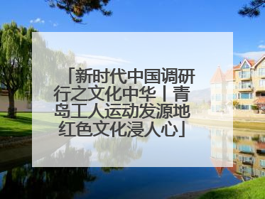 新时代中国调研行之文化中华丨青岛工人运动发源地红色文化浸人心