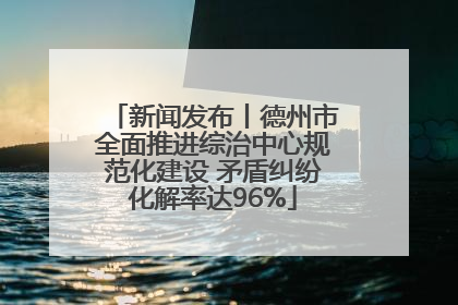 新闻发布丨德州市全面推进综治中心规范化建设 矛盾纠纷化解率达96%