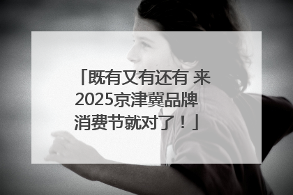 既有又有还有 来2025京津冀品牌消费节就对了！