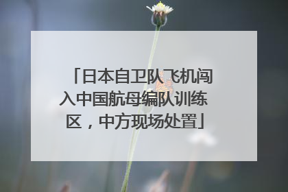 日本自卫队飞机闯入中国航母编队训练区，中方现场处置