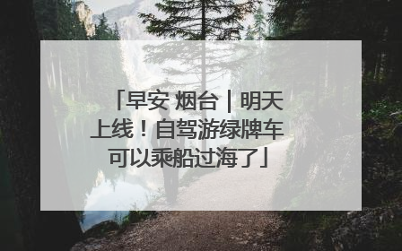 早安 烟台｜明天上线！自驾游绿牌车可以乘船过海了