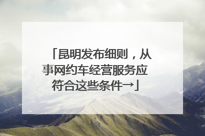 昆明发布细则，从事网约车经营服务应符合这些条件→