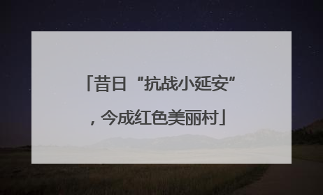 昔日“抗战小延安”，今成红色美丽村