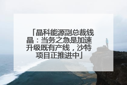 晶科能源副总裁钱晶：当务之急是加速升级既有产线，沙特项目正推进中