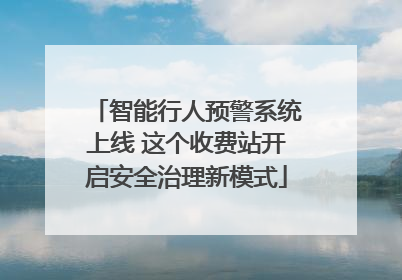 智能行人预警系统上线 这个收费站开启安全治理新模式