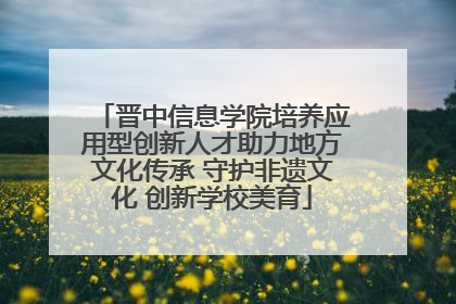 晋中信息学院培养应用型创新人才助力地方文化传承 守护非遗文化 创新学校美育