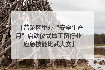 普陀区举办“安全生产月”启动仪式暨工贸行业应急技能比武大赛