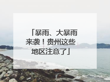 暴雨、大暴雨来袭！贵州这些地区注意了