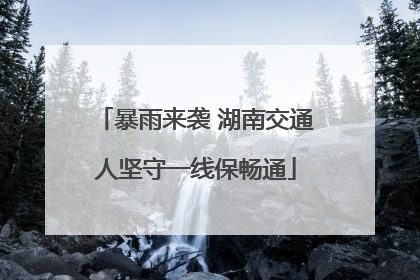 暴雨来袭 湖南交通人坚守一线保畅通