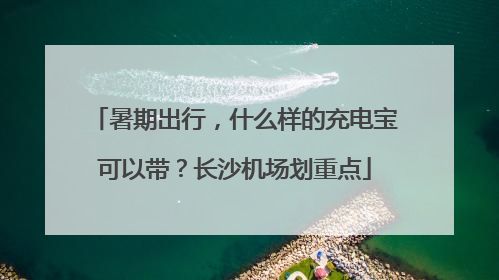 暑期出行，什么样的充电宝可以带？长沙机场划重点