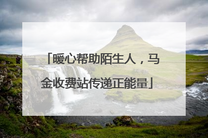 暖心帮助陌生人，马金收费站传递正能量