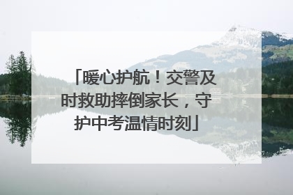 暖心护航！交警及时救助摔倒家长，守护中考温情时刻