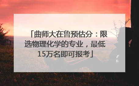曲师大在鲁预估分：限选物理化学的专业，最低15万名即可报考