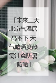 未来三天北京气温居高不下 天气晴晒炎热需注意防暑防晒