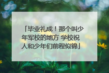 毕业礼成！那个叫少年军校的地方 学校祝人和少年们前程似锦