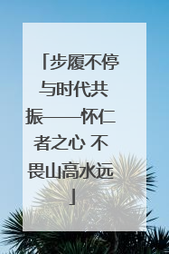 步履不停 与时代共振——怀仁者之心 不畏山高水远