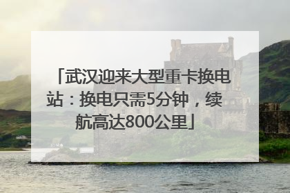 武汉迎来大型重卡换电站：换电只需5分钟，续航高达800公里