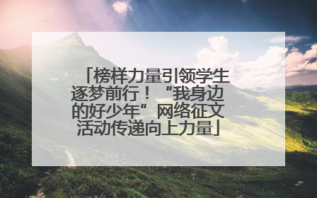榜样力量引领学生逐梦前行！“我身边的好少年”网络征文活动传递向上力量