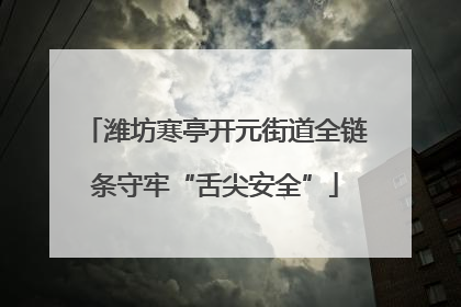 潍坊寒亭开元街道全链条守牢“舌尖安全”