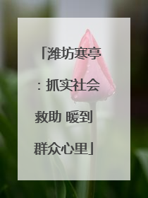 潍坊寒亭：抓实社会救助 暖到群众心里