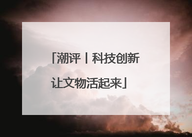 潮评丨科技创新让文物活起来