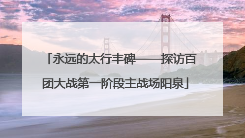 永远的太行丰碑——探访百团大战第一阶段主战场阳泉