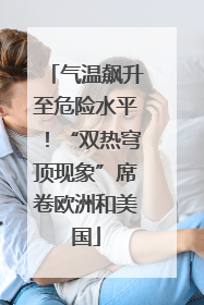 气温飙升至危险水平！“双热穹顶现象”席卷欧洲和美国