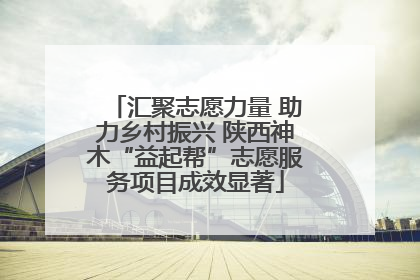 汇聚志愿力量 助力乡村振兴 陕西神木“益起帮”志愿服务项目成效显著