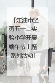 江油市坚勇五一二实验小学开展端午节主题系列活动