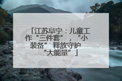 江苏阜宁：儿童工作“三件套”，“小装备” 释放守护 “大能量”