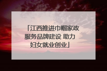 江西推进巾帼家政服务品牌建设 助力妇女就业创业