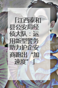 江西泰和县公安局经侦大队：运用新型警务助力护企安商跑出“加速度”