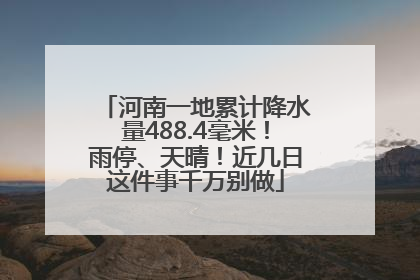 河南一地累计降水量488.4毫米！雨停、天晴！近几日这件事千万别做
