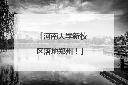 河南大学新校区落地郑州！