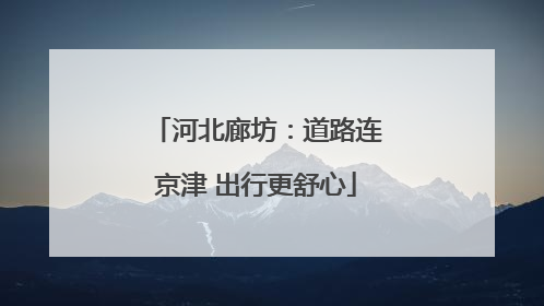 河北廊坊：道路连京津 出行更舒心