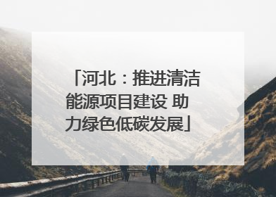 河北：推进清洁能源项目建设 助力绿色低碳发展