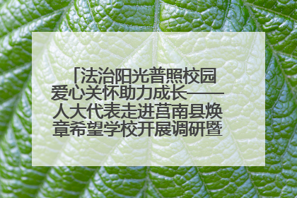 法治阳光普照校园 爱心关怀助力成长——人大代表走进莒南县焕章希望学校开展调研暨普法宣传活动