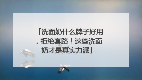 洗面奶什么牌子好用，拒绝套路！这些洗面奶才是真实力派