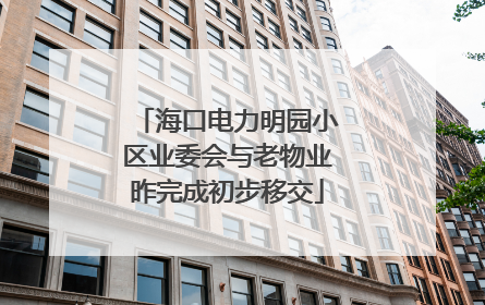 海口电力明园小区业委会与老物业昨完成初步移交
