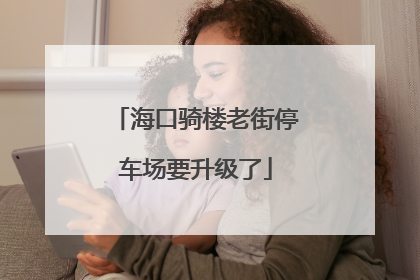 海口骑楼老街停车场要升级了