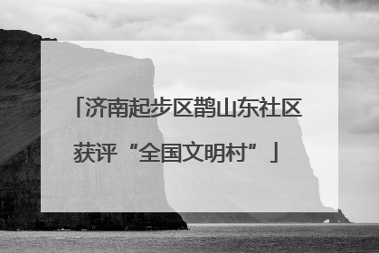 济南起步区鹊山东社区获评“全国文明村”