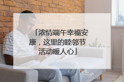 浓情端午幸福安康，这里的睦邻节活动暖人心